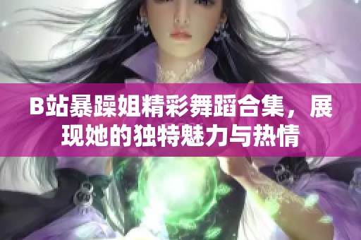 B站暴躁姐精彩舞蹈合集，展现她的独特魅力与热情