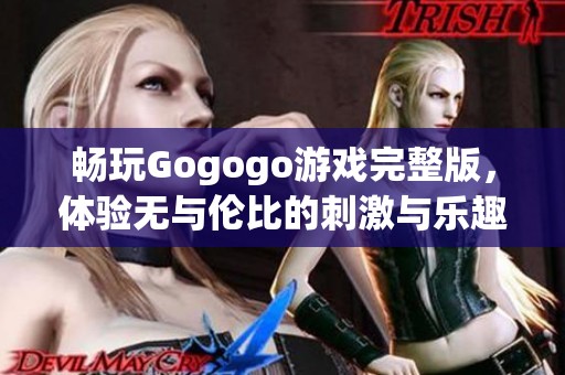 畅玩Gogogo游戏完整版，体验无与伦比的刺激与乐趣