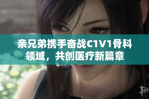 亲兄弟携手奋战C1V1骨科领域，共创医疗新篇章