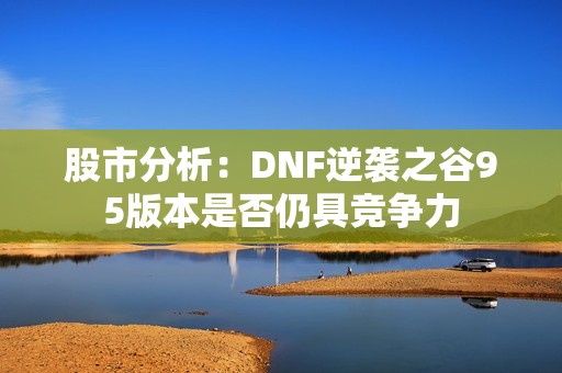 股市分析：DNF逆袭之谷95版本是否仍具竞争力