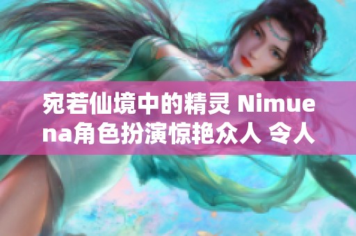 宛若仙境中的精灵 Nimuena角色扮演惊艳众人 令人赞叹不已