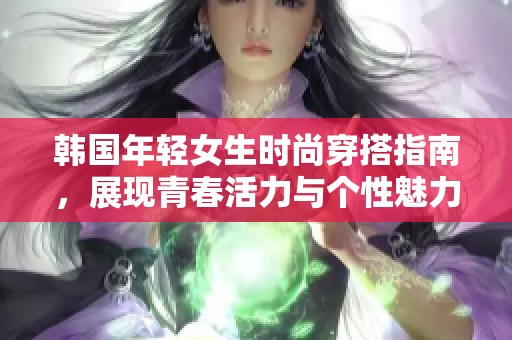 韩国年轻女生时尚穿搭指南，展现青春活力与个性魅力