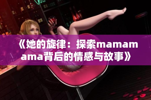 《她的旋律：探索mamamama背后的情感与故事》