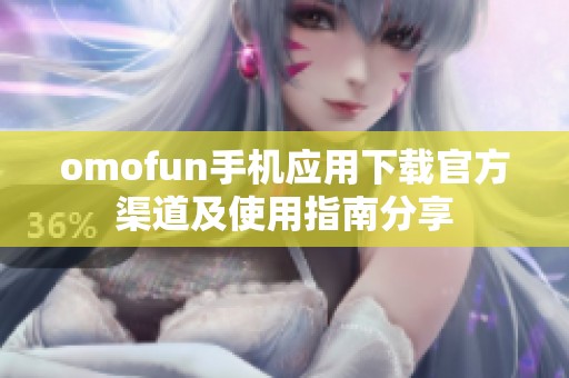 omofun手机应用下载官方渠道及使用指南分享