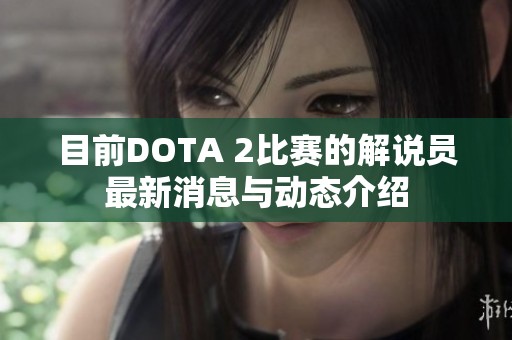 目前DOTA 2比赛的解说员最新消息与动态介绍