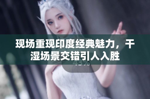 现场重现印度经典魅力，干湿场景交错引人入胜