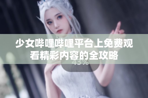 少女哔哩哔哩平台上免费观看精彩内容的全攻略