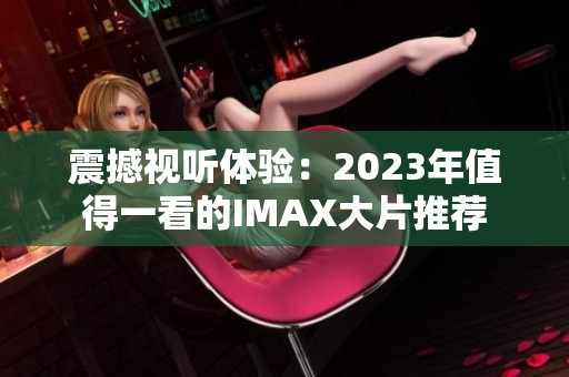 震撼视听体验：2023年值得一看的IMAX大片推荐