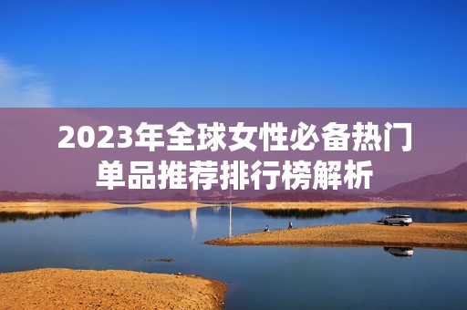 2023年全球女性必备热门单品推荐排行榜解析