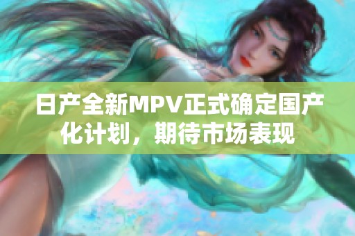 日产全新MPV正式确定国产化计划，期待市场表现