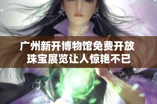 广州新开博物馆免费开放 珠宝展览让人惊艳不已