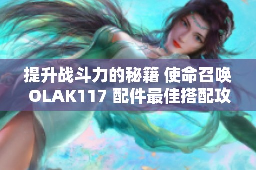 提升战斗力的秘籍 使命召唤 OLAK117 配件最佳搭配攻略