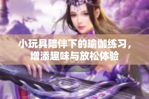 小玩具陪伴下的瑜伽练习，增添趣味与放松体验