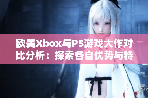 欧美Xbox与PS游戏大作对比分析：探索各自优势与特色