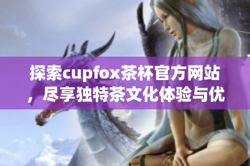 探索cupfox茶杯官方网站，尽享独特茶文化体验与优质产品选择