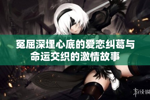 冤屈深埋心底的爱恋纠葛与命运交织的激情故事