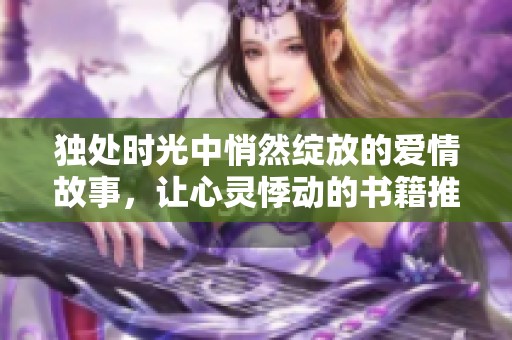 独处时光中悄然绽放的爱情故事，让心灵悸动的书籍推荐