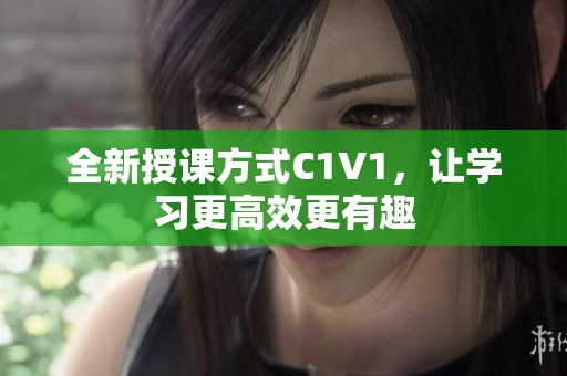 全新授课方式C1V1，让学习更高效更有趣