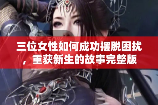 三位女性如何成功摆脱困扰，重获新生的故事完整版