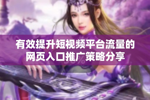 有效提升短视频平台流量的网页入口推广策略分享