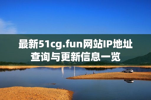 最新51cg.fun网站IP地址查询与更新信息一览