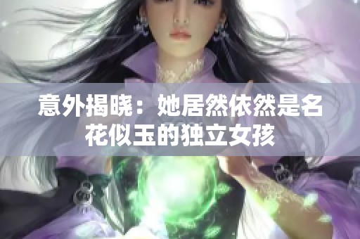 意外揭晓：她居然依然是名花似玉的独立女孩