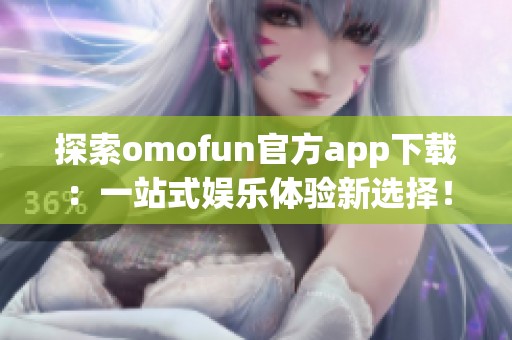 探索omofun官方app下载：一站式娱乐体验新选择！