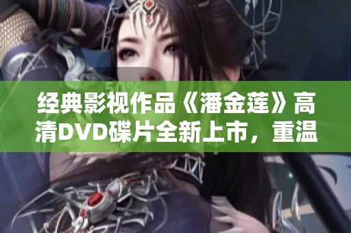 经典影视作品《潘金莲》高清DVD碟片全新上市，重温经典之美