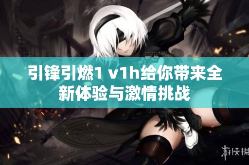 引锋引燃1 v1h给你带来全新体验与激情挑战