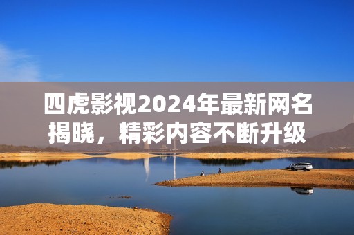 四虎影视2024年最新网名揭晓，精彩内容不断升级