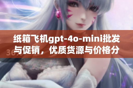 纸箱飞机gpt-4o-mini批发与促销，优质货源与价格分析