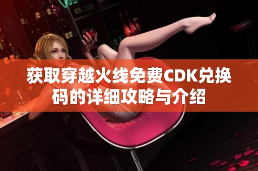 获取穿越火线免费CDK兑换码的详细攻略与介绍