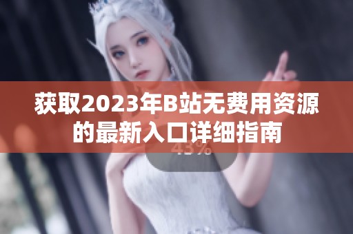 获取2023年B站无费用资源的最新入口详细指南