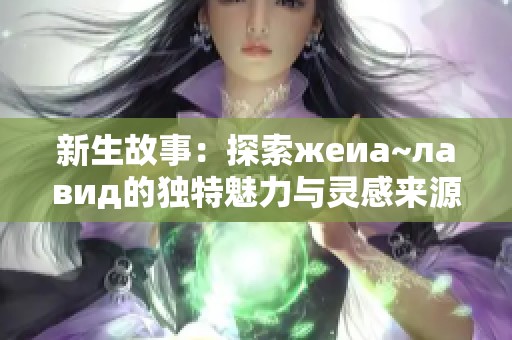 新生故事：探索жеиа~лавид的独特魅力与灵感来源