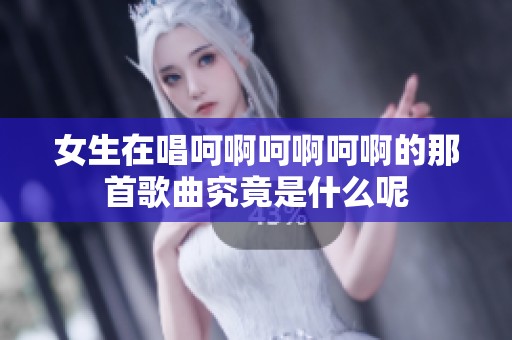 女生在唱呵啊呵啊呵啊的那首歌曲究竟是什么呢