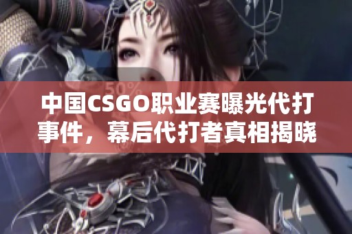 中国CSGO职业赛曝光代打事件，幕后代打者真相揭晓