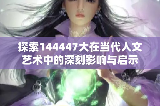 探索144447大在当代人文艺术中的深刻影响与启示