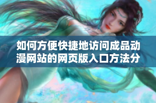 如何方便快捷地访问成品动漫网站的网页版入口方法分享