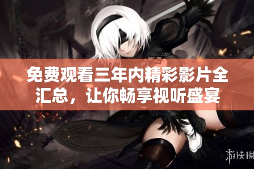 免费观看三年内精彩影片全汇总，让你畅享视听盛宴