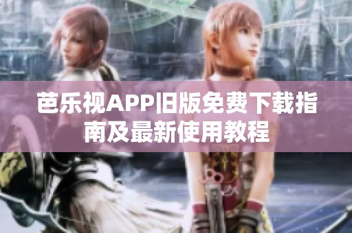 芭乐视APP旧版免费下载指南及最新使用教程