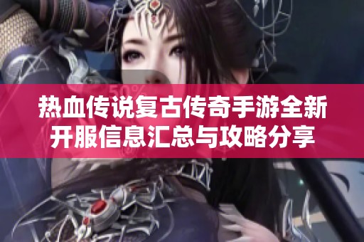 热血传说复古传奇手游全新开服信息汇总与攻略分享