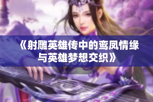 《射雕英雄传中的鸾凤情缘与英雄梦想交织》