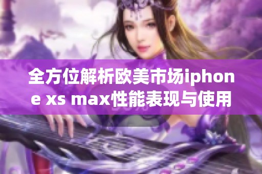 全方位解析欧美市场iphone xs max性能表现与使用体验