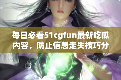 每日必看51cgfun最新吃瓜内容，防止信息走失技巧分享