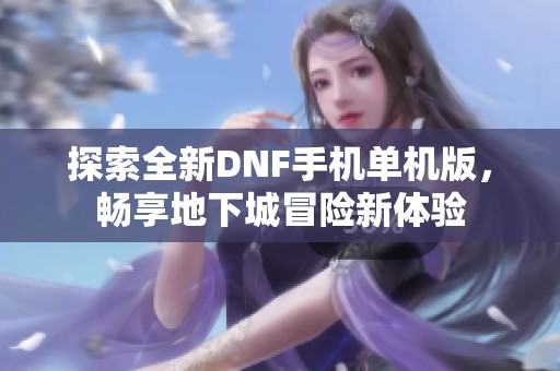 探索全新DNF手机单机版，畅享地下城冒险新体验