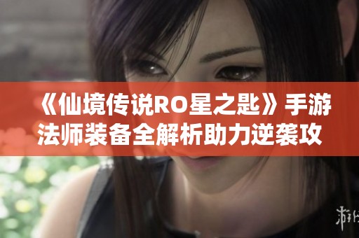 《仙境传说RO星之匙》手游法师装备全解析助力逆袭攻略