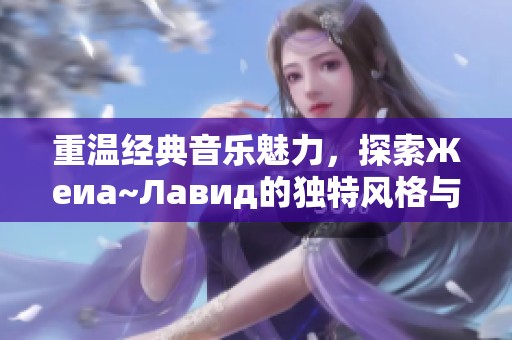 重温经典音乐魅力，探索Жеиа~Лавид的独特风格与故事