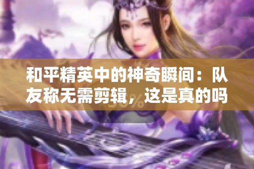 和平精英中的神奇瞬间：队友称无需剪辑，这是真的吗