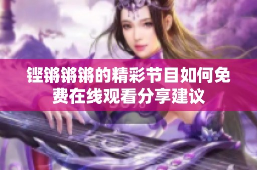 铿锵锵锵的精彩节目如何免费在线观看分享建议