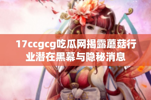 17ccgcg吃瓜网揭露蘑菇行业潜在黑幕与隐秘消息